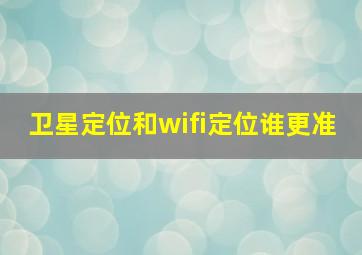 卫星定位和wifi定位谁更准