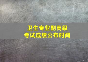 卫生专业副高级考试成绩公布时间