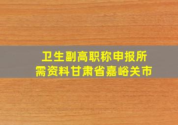 卫生副高职称申报所需资料甘肃省嘉峪关市