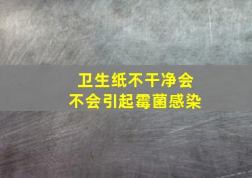 卫生纸不干净会不会引起霉菌感染