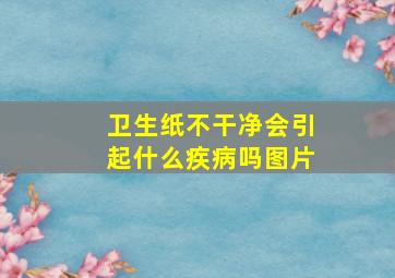 卫生纸不干净会引起什么疾病吗图片