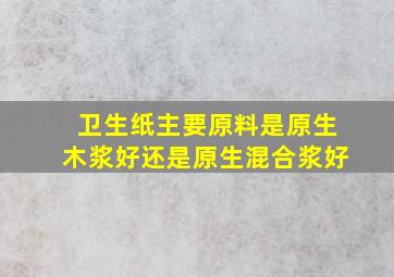 卫生纸主要原料是原生木浆好还是原生混合浆好