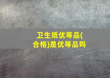 卫生纸优等品(合格)是优等品吗