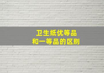 卫生纸优等品和一等品的区别