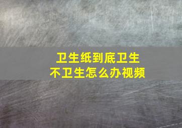 卫生纸到底卫生不卫生怎么办视频