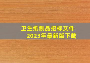 卫生纸制品招标文件2023年最新版下载