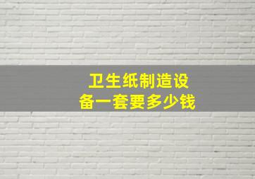 卫生纸制造设备一套要多少钱