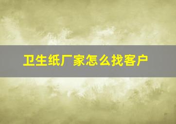 卫生纸厂家怎么找客户