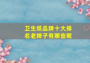 卫生纸品牌十大排名老牌子有哪些呢