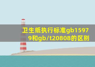 卫生纸执行标准gb15979和gb/t20808的区别