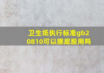 卫生纸执行标准gb20810可以擦屁股用吗