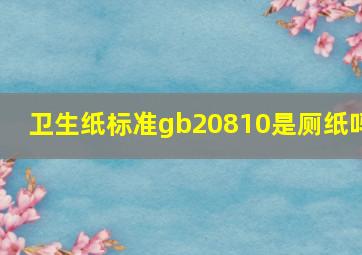 卫生纸标准gb20810是厕纸吗