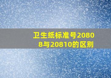 卫生纸标准号20808与20810的区别