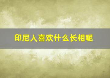 印尼人喜欢什么长相呢