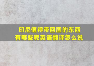 印尼值得带回国的东西有哪些呢英语翻译怎么说