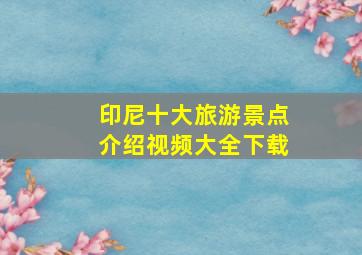 印尼十大旅游景点介绍视频大全下载