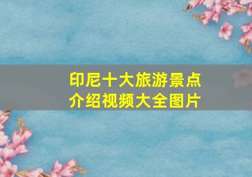 印尼十大旅游景点介绍视频大全图片