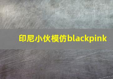 印尼小伙模仿blackpink