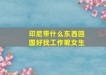 印尼带什么东西回国好找工作呢女生