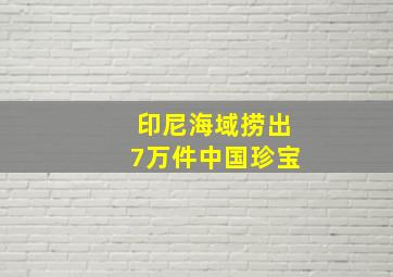 印尼海域捞出7万件中国珍宝