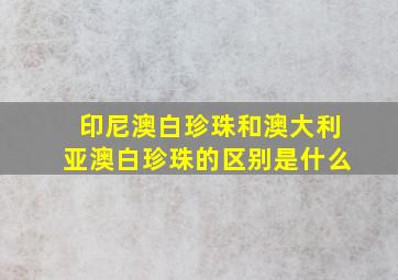 印尼澳白珍珠和澳大利亚澳白珍珠的区别是什么