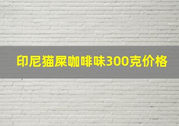 印尼猫屎咖啡味300克价格