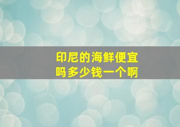 印尼的海鲜便宜吗多少钱一个啊