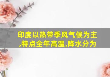 印度以热带季风气候为主,特点全年高温,降水分为