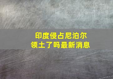 印度侵占尼泊尔领土了吗最新消息