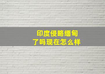 印度侵略缅甸了吗现在怎么样