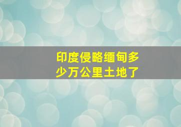 印度侵略缅甸多少万公里土地了