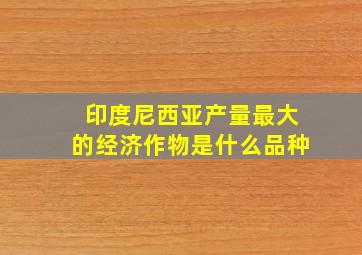 印度尼西亚产量最大的经济作物是什么品种