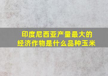 印度尼西亚产量最大的经济作物是什么品种玉米