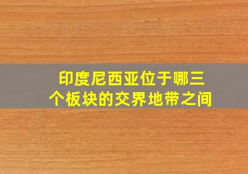 印度尼西亚位于哪三个板块的交界地带之间