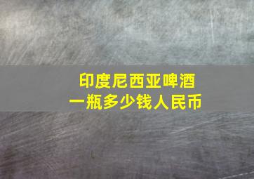 印度尼西亚啤酒一瓶多少钱人民币