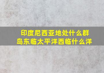 印度尼西亚地处什么群岛东临太平洋西临什么洋