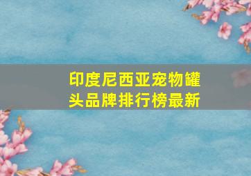 印度尼西亚宠物罐头品牌排行榜最新