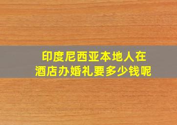 印度尼西亚本地人在酒店办婚礼要多少钱呢