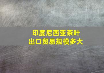 印度尼西亚茶叶出口贸易规模多大