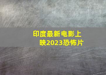 印度最新电影上映2023恐怖片