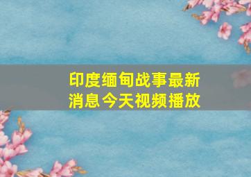 印度缅甸战事最新消息今天视频播放