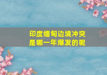 印度缅甸边境冲突是哪一年爆发的呢