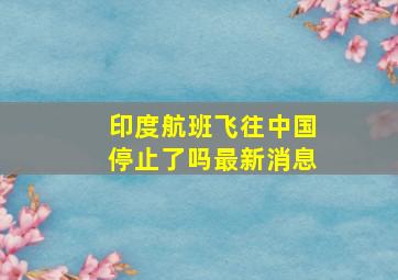 印度航班飞往中国停止了吗最新消息