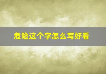 危险这个字怎么写好看