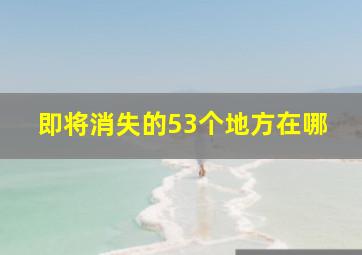 即将消失的53个地方在哪