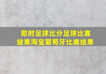 即时足球比分足球比赛结果淘宝葡萄牙比赛结果