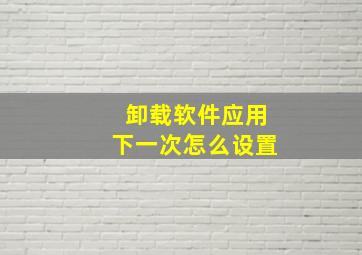 卸载软件应用下一次怎么设置