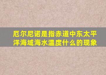 厄尔尼诺是指赤道中东太平洋海域海水温度什么的现象