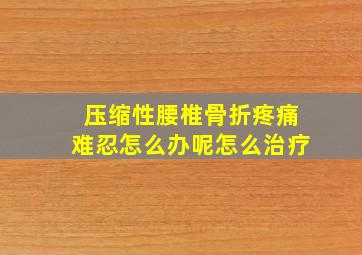 压缩性腰椎骨折疼痛难忍怎么办呢怎么治疗