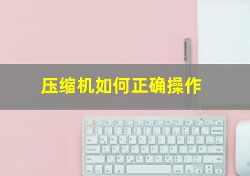 压缩机如何正确操作